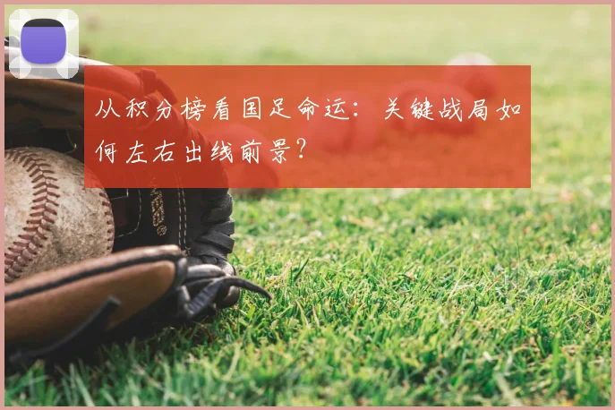 从积分榜看国足命运：关键战局如何左右出线前景？
