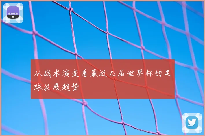 从战术演变看最近几届世界杯的足球发展趋势