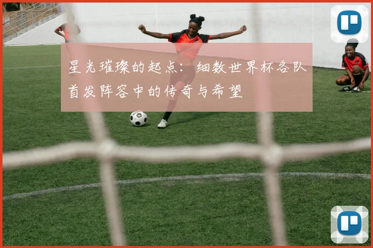 星光璀璨的起点：细数世界杯各队首发阵容中的传奇与希望
