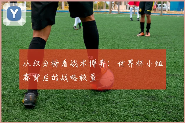 从积分榜看战术博弈：世界杯小组赛背后的战略较量