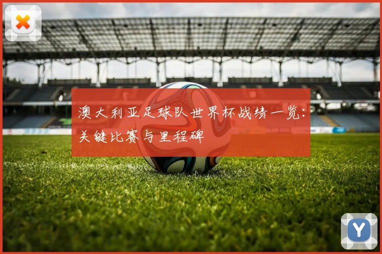 澳大利亚足球队世界杯战绩一览：关键比赛与里程碑