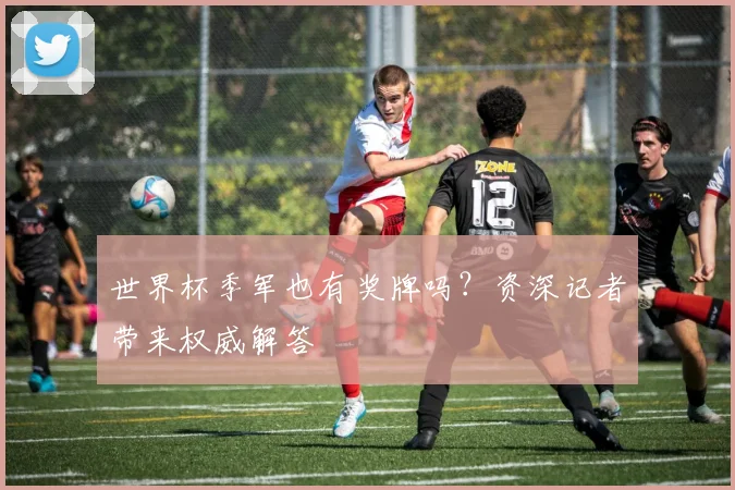 世界杯季军也有奖牌吗？资深记者带来权威解答