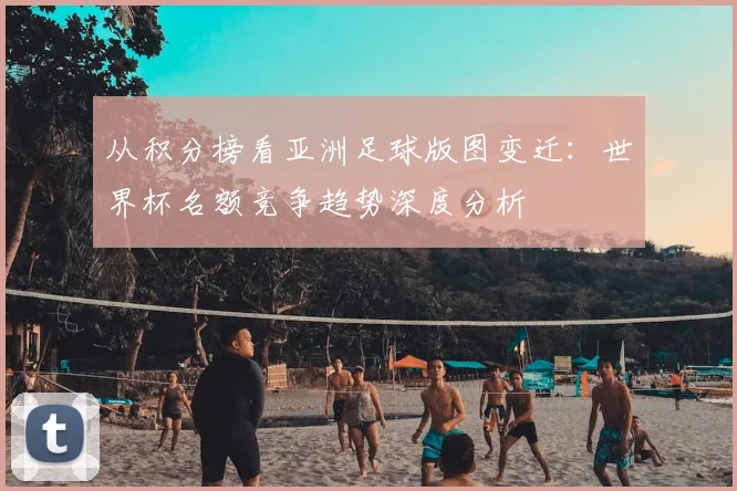 从积分榜看亚洲足球版图变迁：世界杯名额竞争趋势深度分析