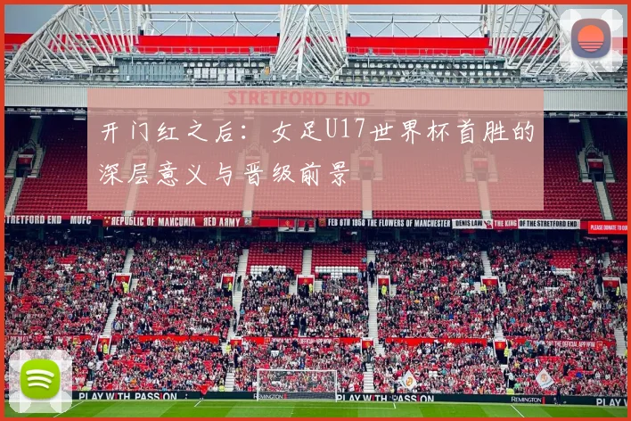 开门红之后：女足U17世界杯首胜的深层意义与晋级前景