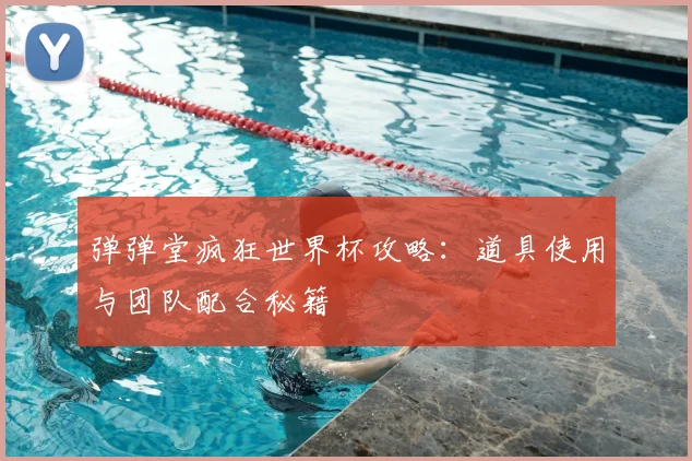 弹弹堂疯狂世界杯攻略：道具使用与团队配合秘籍