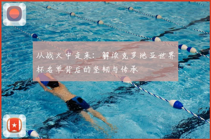 从战火中走来：解读克罗地亚世界杯名单背后的坚韧与传承