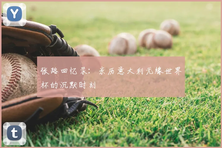 张路回忆录：亲历意大利无缘世界杯的沉默时刻