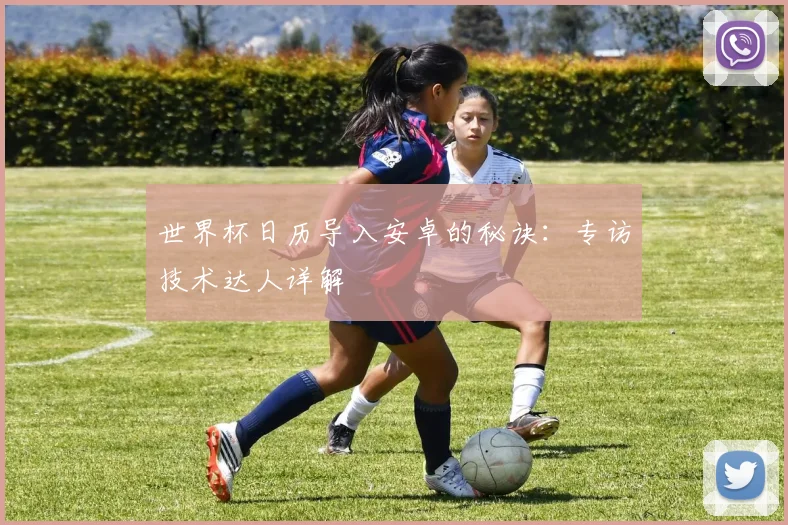 世界杯日历导入安卓的秘诀：专访技术达人详解