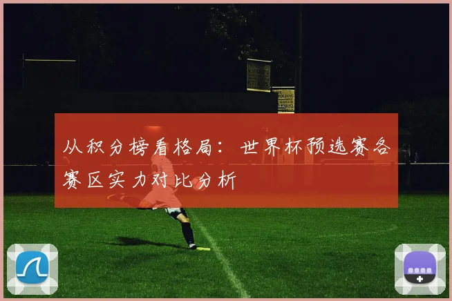 从积分榜看格局：世界杯预选赛各赛区实力对比分析