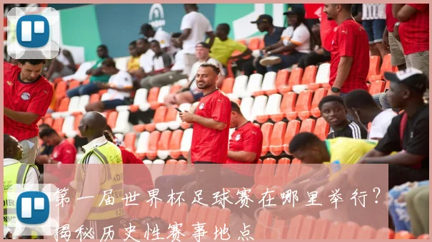 第一届世界杯足球赛在哪里举行?揭秘历史性赛事地点