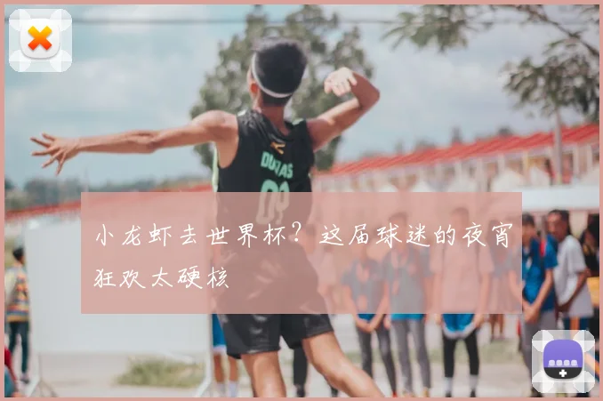 小龙虾去世界杯?这届球迷的夜宵狂欢太硬核