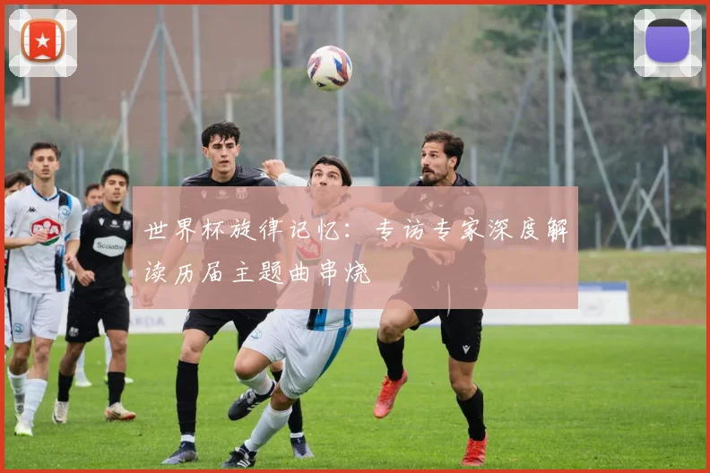 世界杯旋律记忆：专访专家深度解读历届主题曲串烧