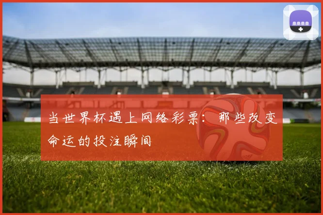 当世界杯遇上网络彩票：那些改变命运的投注瞬间