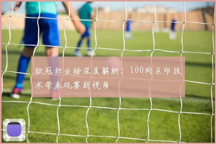 欧冠积分榜深度解析：100网点印技术带来观赛新视角