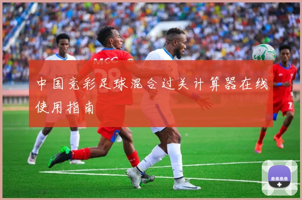中国竞彩足球混合过关计算器在线使用指南