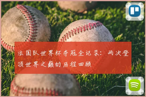 法国队世界杯夺冠全记录：两次登顶世界之巅的历程回顾