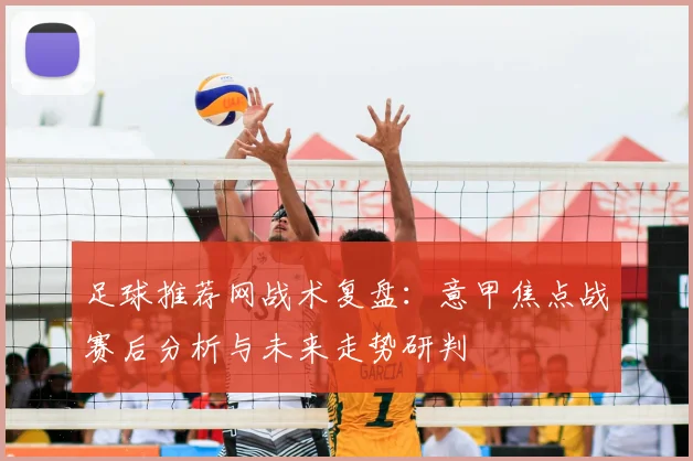 足球推荐网战术复盘:意甲焦点战赛后分析与未来走势研判