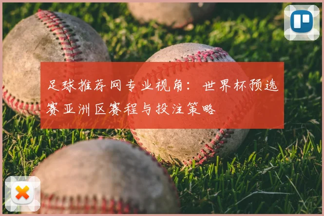 足球推荐网专业视角:世界杯预选赛亚洲区赛程与投注策略