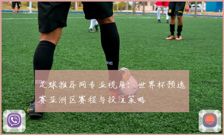 足球推荐网专业视角:世界杯预选赛亚洲区赛程与投注策略
