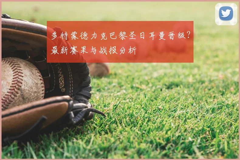 多特蒙德力克巴黎圣日耳曼晋级？最新赛果与战报分析
