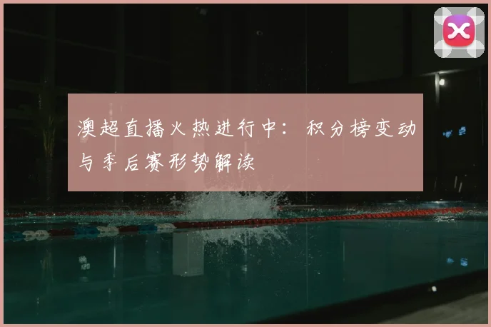 澳超直播火热进行中:积分榜变动与季后赛形势解读