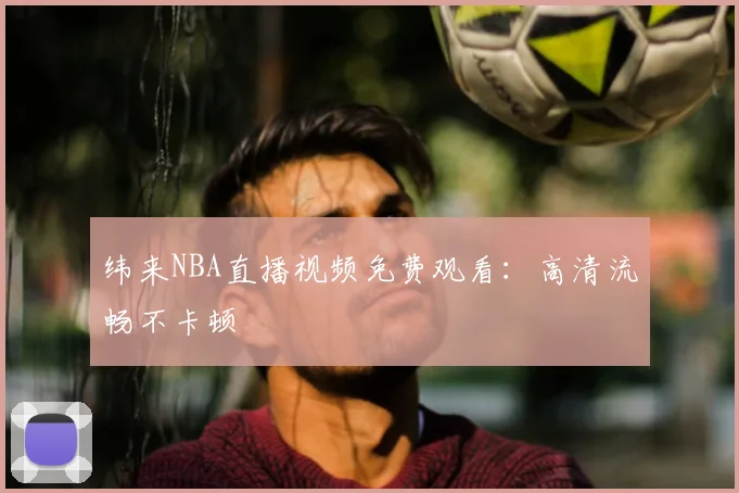 纬来NBA直播视频免费观看:高清流畅不卡顿
