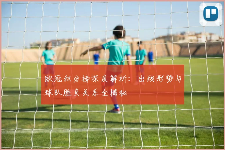 欧冠积分榜深度解析:出线形势与球队胜负关系全揭秘