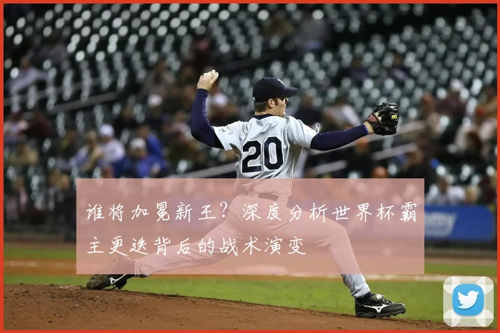 谁将加冕新王？深度分析世界杯霸主更迭背后的战术演变