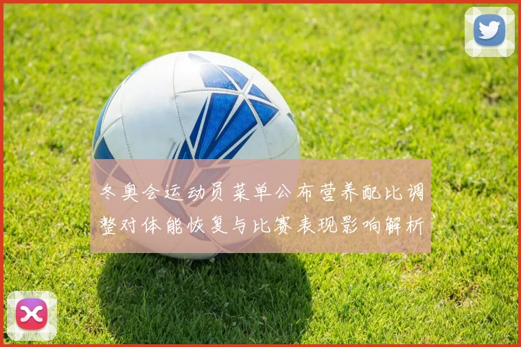 冬奥会运动员菜单公布营养配比调整对体能恢复与比赛表现影响解析