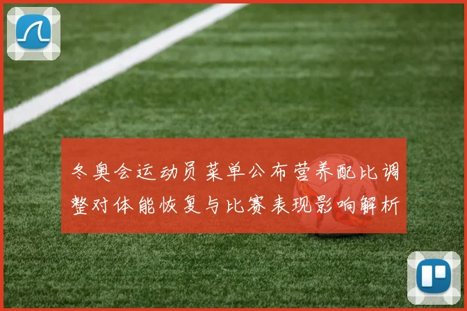 冬奥会运动员菜单公布营养配比调整对体能恢复与比赛表现影响解析