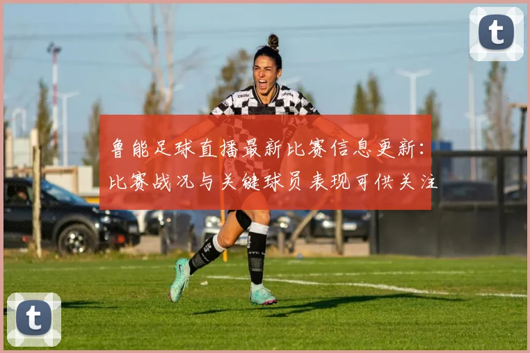 鲁能足球直播最新比赛信息更新:比赛战况与关键球员表现可供关注