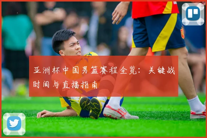 亚洲杯中国男篮赛程全览：关键战时间与直播指南
