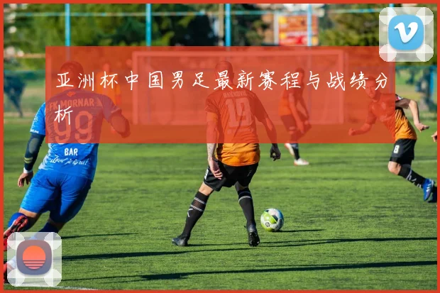 亚洲杯中国男足最新赛程与战绩分析