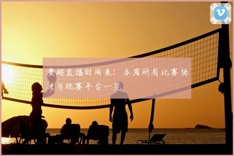 澳超直播时间表:本周所有比赛场次与观赛平台一览