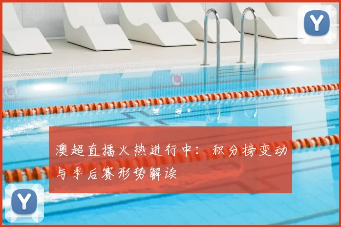 澳超直播火热进行中:积分榜变动与季后赛形势解读