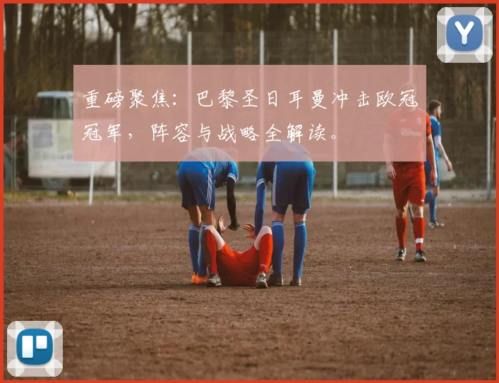 重磅聚焦:巴黎圣日耳曼冲击欧冠冠军,阵容与战略全解读。