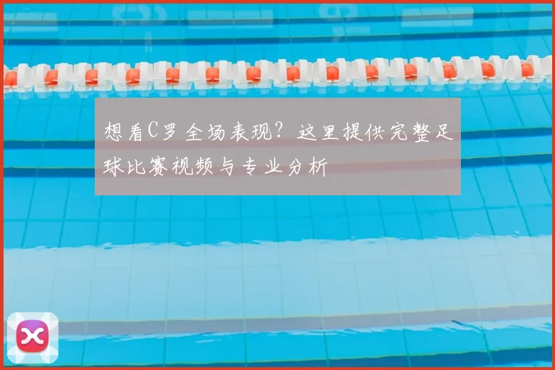 想看C罗全场表现?这里提供完整足球比赛视频与专业分析