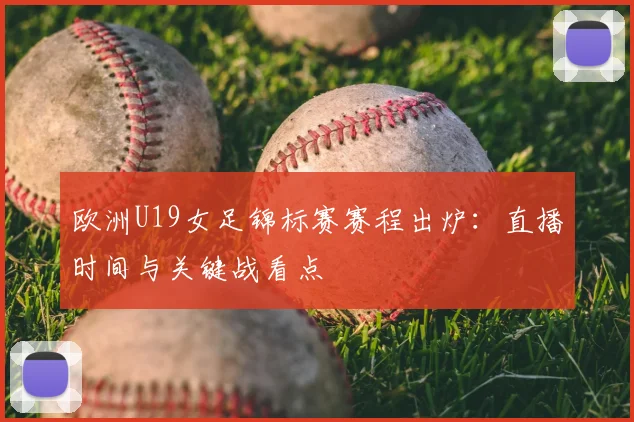欧洲U19女足锦标赛赛程出炉：直播时间与关键战看点