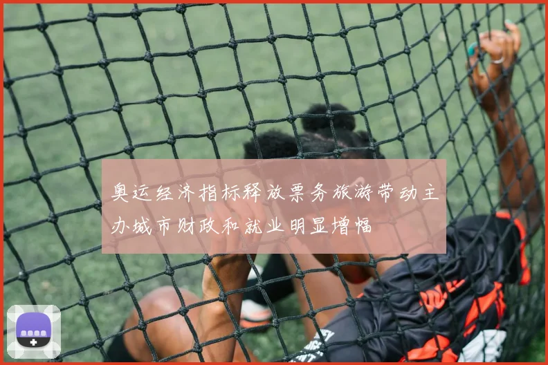 奥运经济指标释放票务旅游带动主办城市财政和就业明显增幅