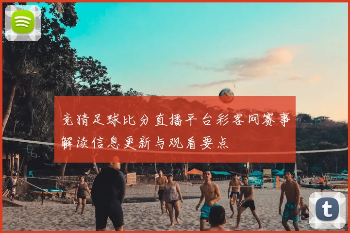 竞猜足球比分直播平台彩客网赛事解读信息更新与观看要点