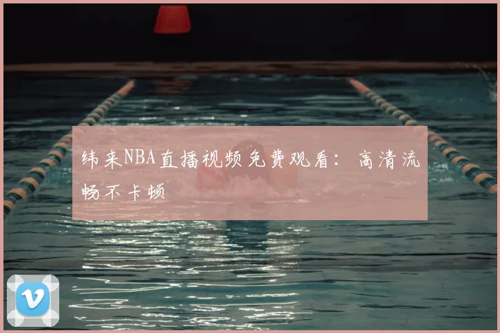 纬来NBA直播视频免费观看：高清流畅不卡顿