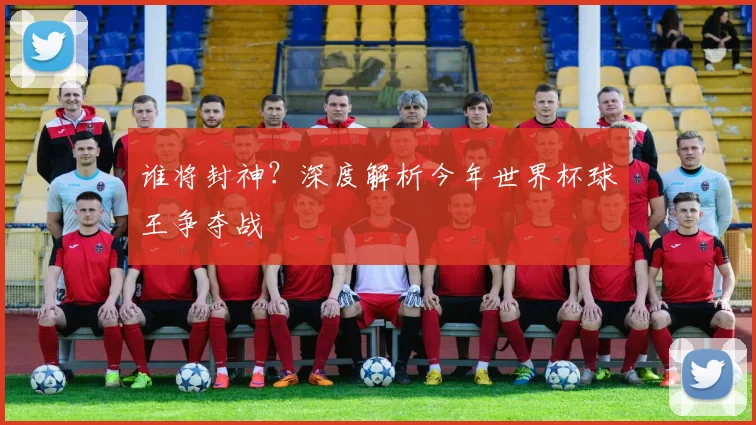 谁将封神？深度解析今年世界杯球王争夺战