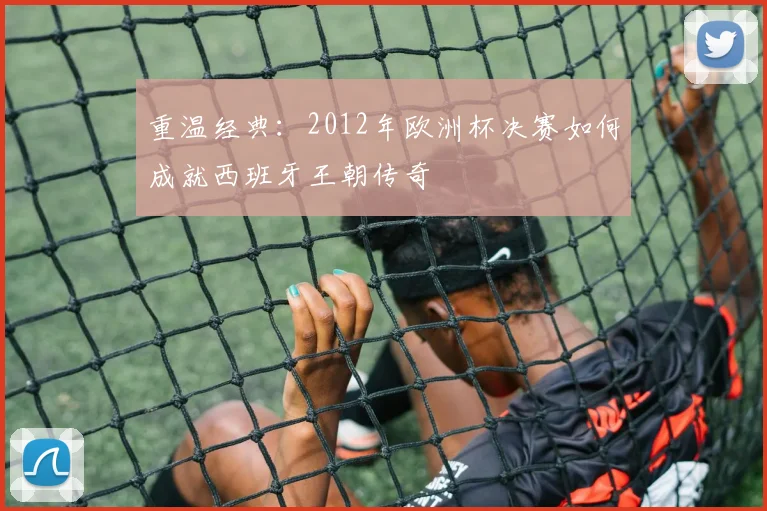 重温经典：2012年欧洲杯决赛如何成就西班牙王朝传奇