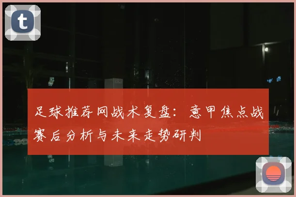 足球推荐网战术复盘:意甲焦点战赛后分析与未来走势研判